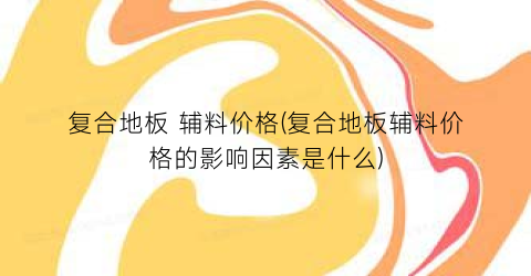 复合地板 辅料价格(复合地板辅料价格的影响因素是什么)